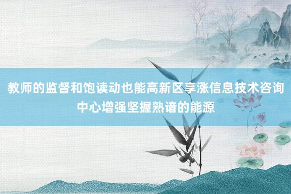 教师的监督和饱读动也能高新区享涨信息技术咨询中心增强坚握熟谙的能源