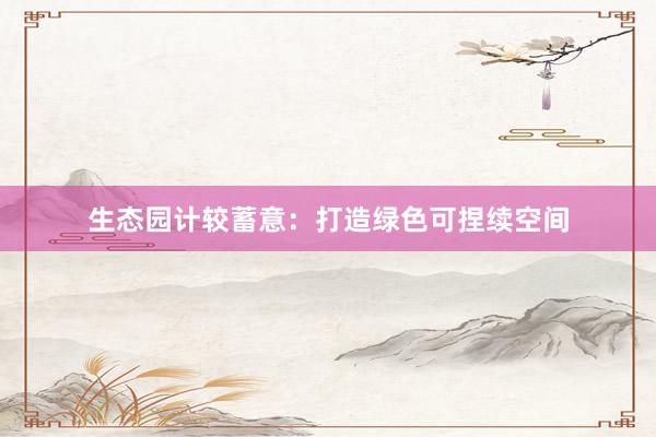 生态园计较蓄意：打造绿色可捏续空间