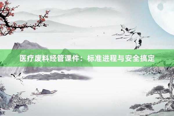 医疗废料经管课件：标准进程与安全搞定
