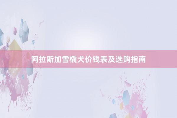 阿拉斯加雪橇犬价钱表及选购指南