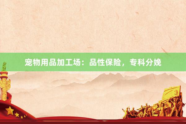 宠物用品加工场:品性保险,专科分娩